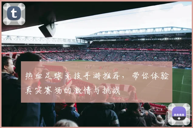 热血足球竞技手游推荐，带你体验真实赛场的激情与挑战