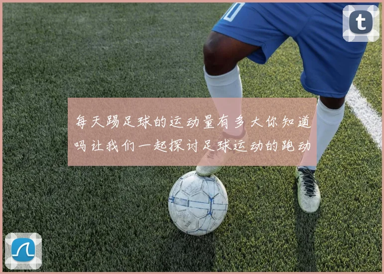 每天踢足球的运动量有多大你知道吗让我们一起探讨足球运动的跑动距离和健康益处