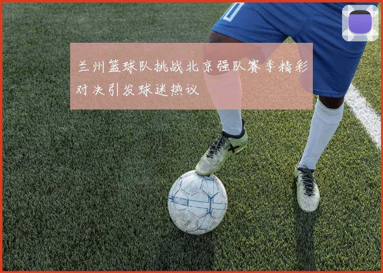 兰州篮球队挑战北京强队赛季精彩对决引发球迷热议