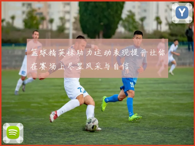 篮球精英袜助力运动表现提升让你在赛场上尽显风采与自信