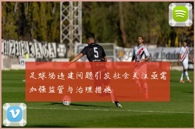 足球场违建问题引发社会关注亟需加强监管与治理措施