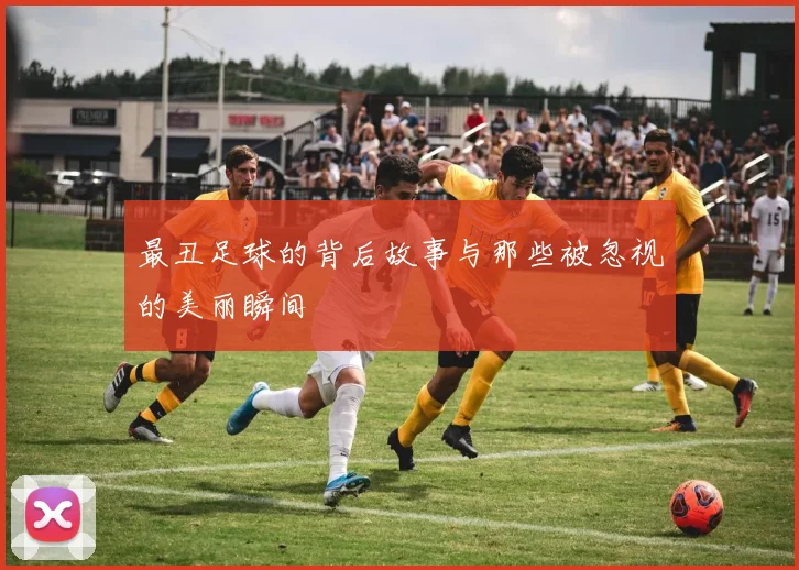最丑足球的背后故事与那些被忽视的美丽瞬间