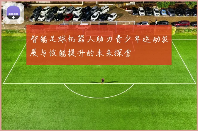 智能足球机器人助力青少年运动发展与技能提升的未来探索