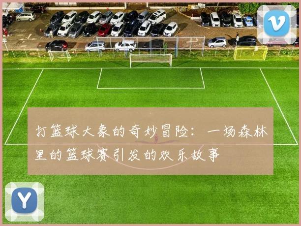 打篮球大象的奇妙冒险：一场森林里的篮球赛引发的欢乐故事