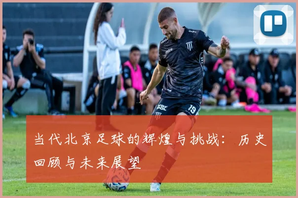 当代北京足球的辉煌与挑战：历史回顾与未来展望