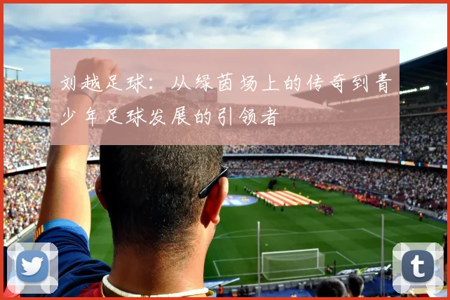 刘越足球：从绿茵场上的传奇到青少年足球发展的引领者