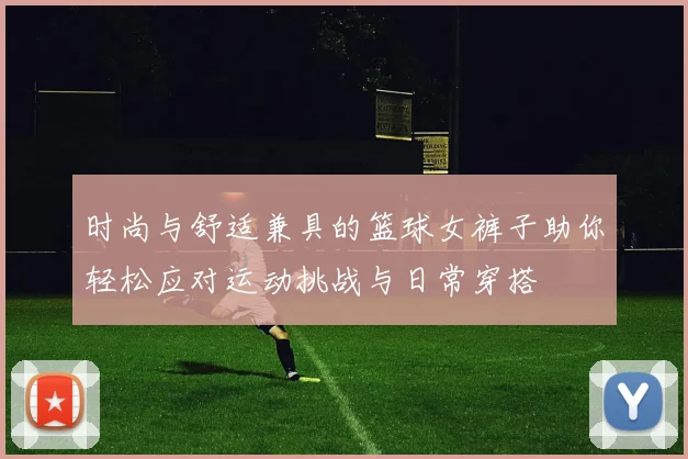 时尚与舒适兼具的篮球女裤子助你轻松应对运动挑战与日常穿搭