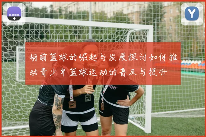 胡前篮球的崛起与发展探讨如何推动青少年篮球运动的普及与提升